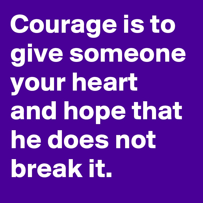 Courage is to give someone your heart and hope that he does not break it.