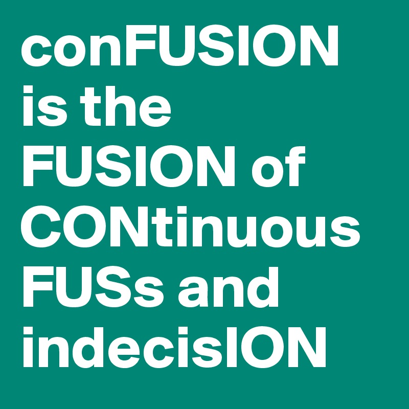 conFUSION
is the FUSION of 
CONtinuous
FUSs and indecisION