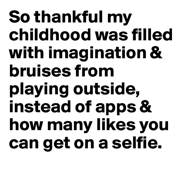 So thankful my childhood was filled with imagination & bruises from playing outside, instead of apps & how many likes you can get on a selfie.