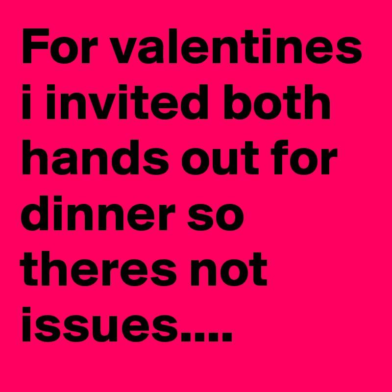 For valentines i invited both hands out for dinner so theres not issues.... 