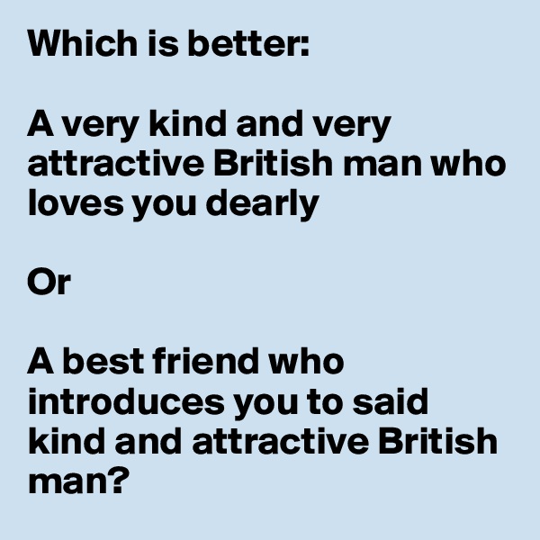 Which is better:

A very kind and very attractive British man who loves you dearly

Or

A best friend who introduces you to said kind and attractive British man?