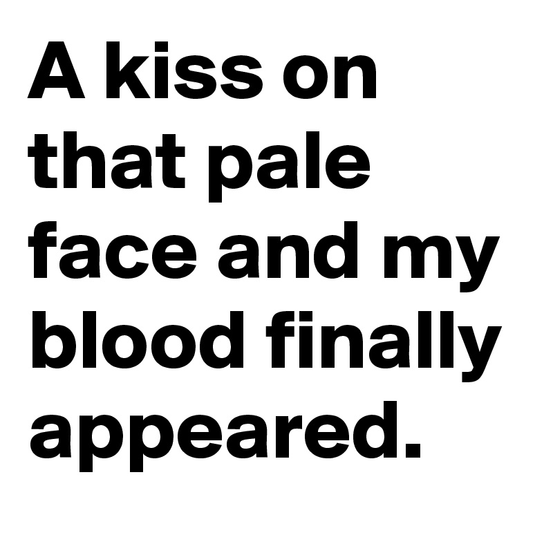 A kiss on that pale face and my blood finally appeared.