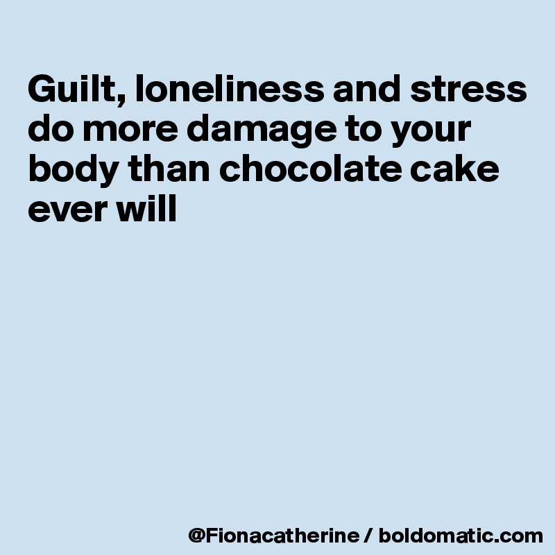 
Guilt, loneliness and stress
do more damage to your 
body than chocolate cake
ever will






