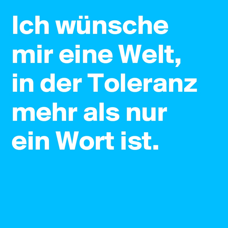 Ich wünsche mir eine Welt, in der Toleranz mehr als nur ein Wort ist.

