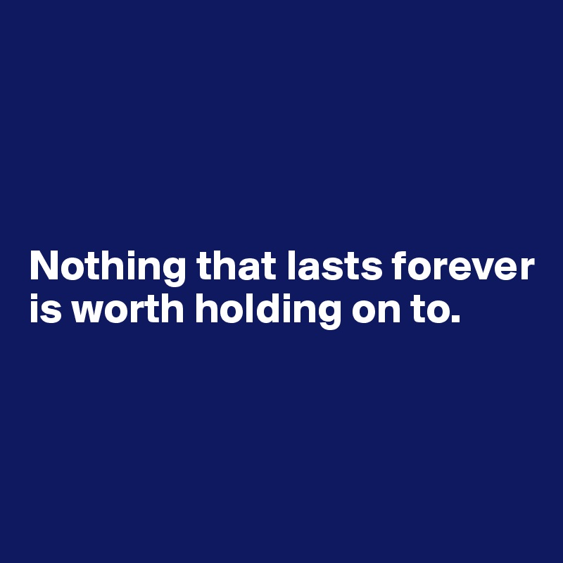 




Nothing that lasts forever is worth holding on to.



