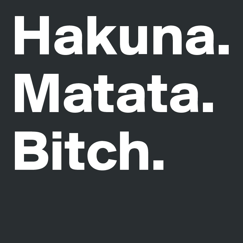 Hakuna.
Matata.
Bitch.
