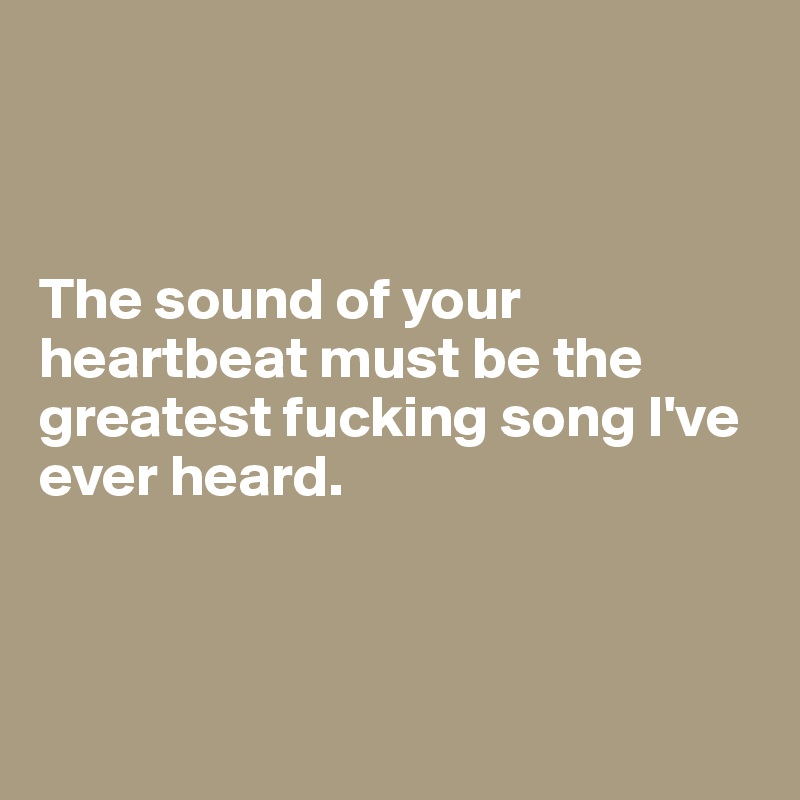 



The sound of your heartbeat must be the greatest fucking song I've ever heard.



