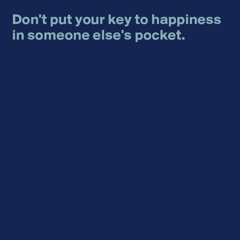 Don't put your key to happiness in someone else's pocket.










