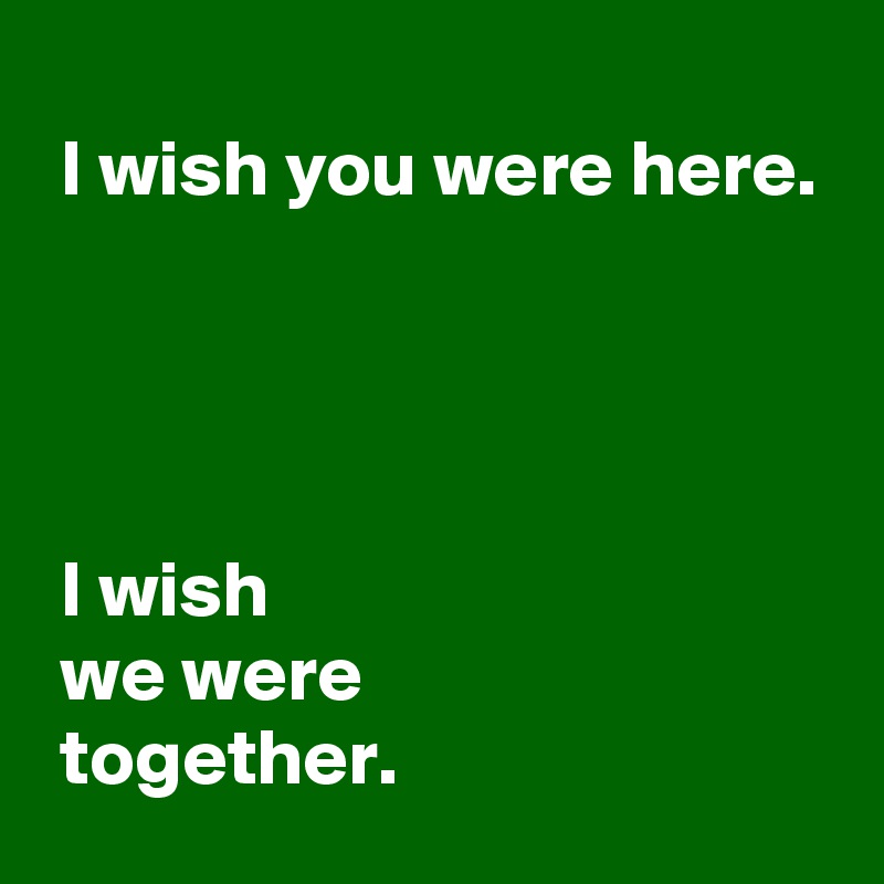 
 I wish you were here.

 


 I wish 
 we were 
 together.