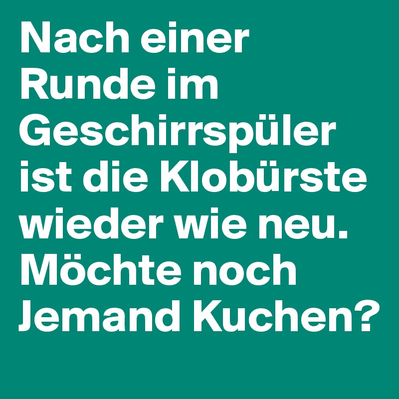Nach einer Runde im Geschirrspüler ist die Klobürste wieder wie neu. Möchte noch Jemand Kuchen?