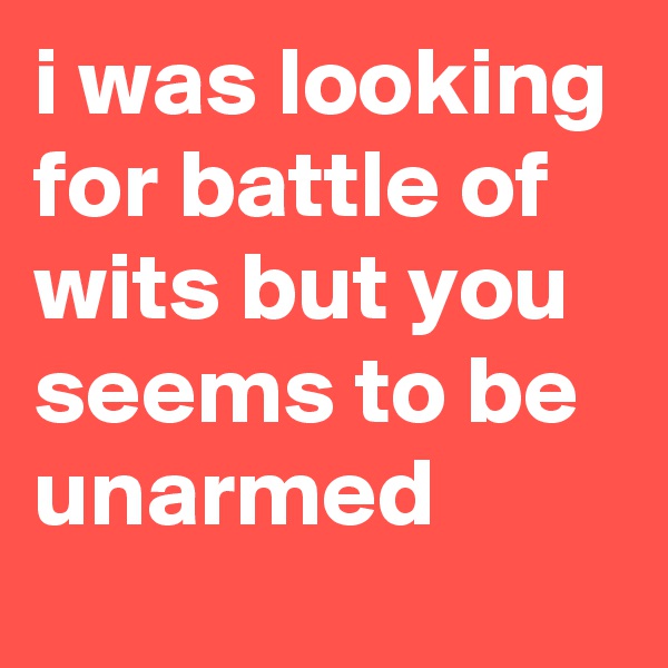 i was looking for battle of wits but you seems to be unarmed 