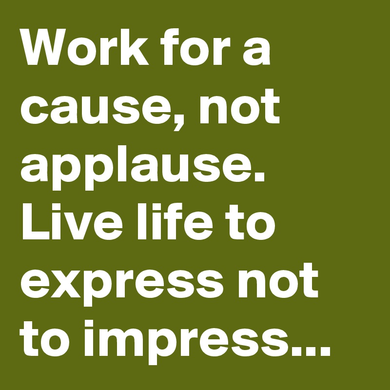 Work for a cause, not applause. Live life to express not to impress...