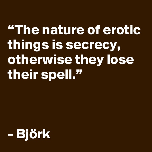 
“The nature of erotic things is secrecy, otherwise they lose their spell.”



- Björk