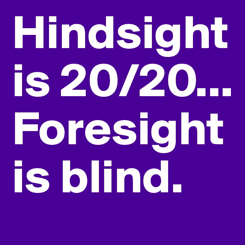 Hindsight is 20 20 foresight is blind post by jscore on boldomatic