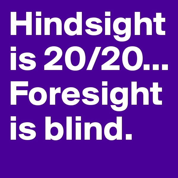 Hindsight is 20/20... Foresight is blind. 