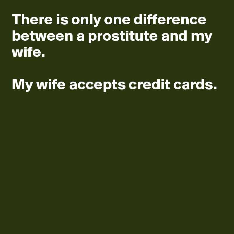 There is only one difference between a prostitute and my wife.

My wife accepts credit cards.






