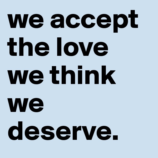 we accept the love we think we deserve. 