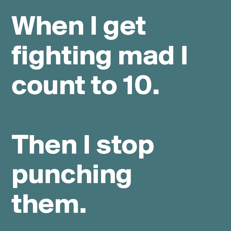 When I get fighting mad I count to 10.

Then I stop punching them.