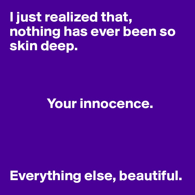 I just realized that, nothing has ever been so skin deep. 

            

             Your innocence. 




Everything else, beautiful. 