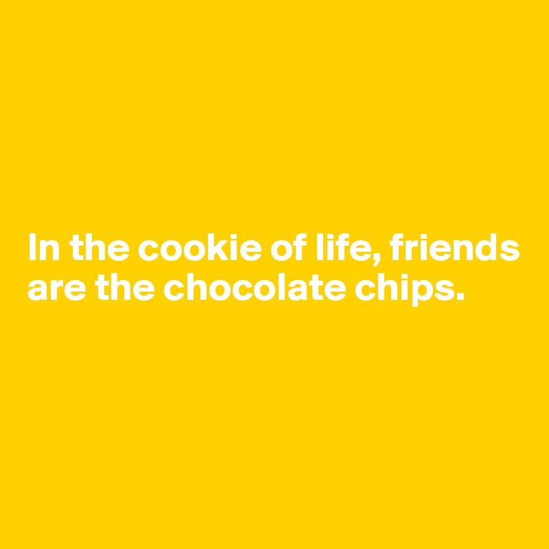 




In the cookie of life, friends are the chocolate chips.




