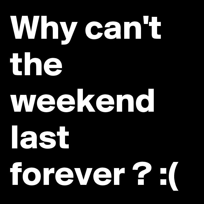 Why can't the weekend last forever ? :(