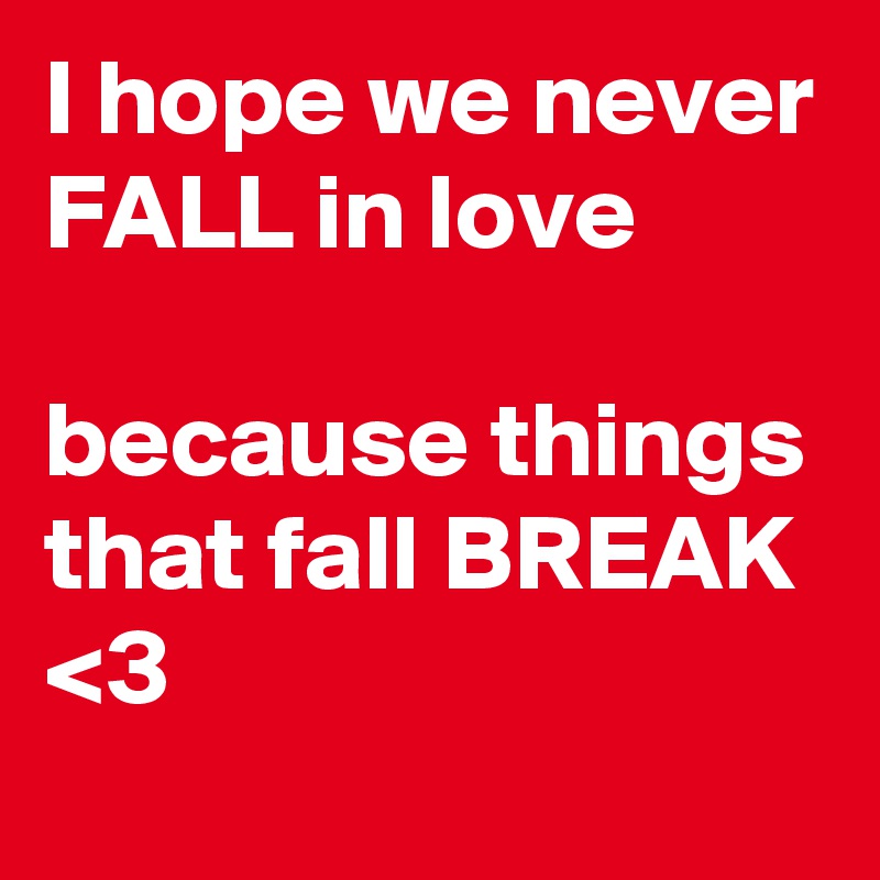 I hope we never FALL in love

because things that fall BREAK
<3