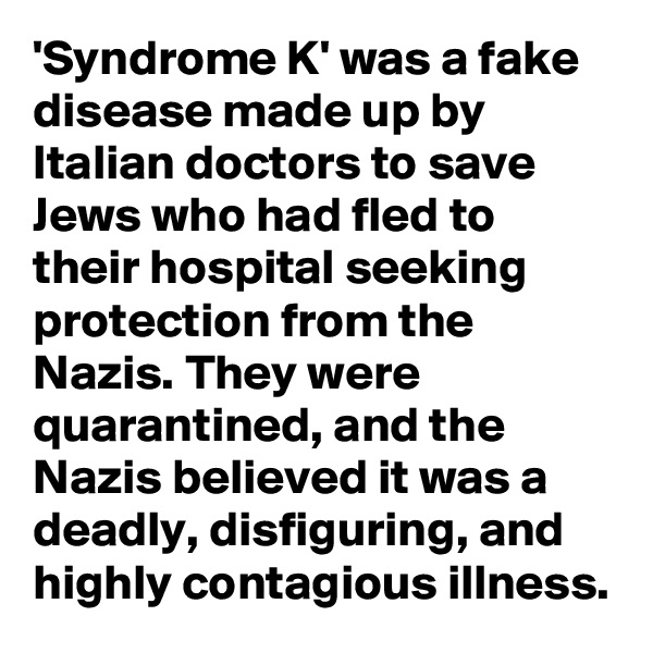 'Syndrome K' was a fake disease made up by Italian doctors to save Jews who had fled to their hospital seeking protection from the Nazis. They were quarantined, and the Nazis believed it was a deadly, disfiguring, and highly contagious illness.