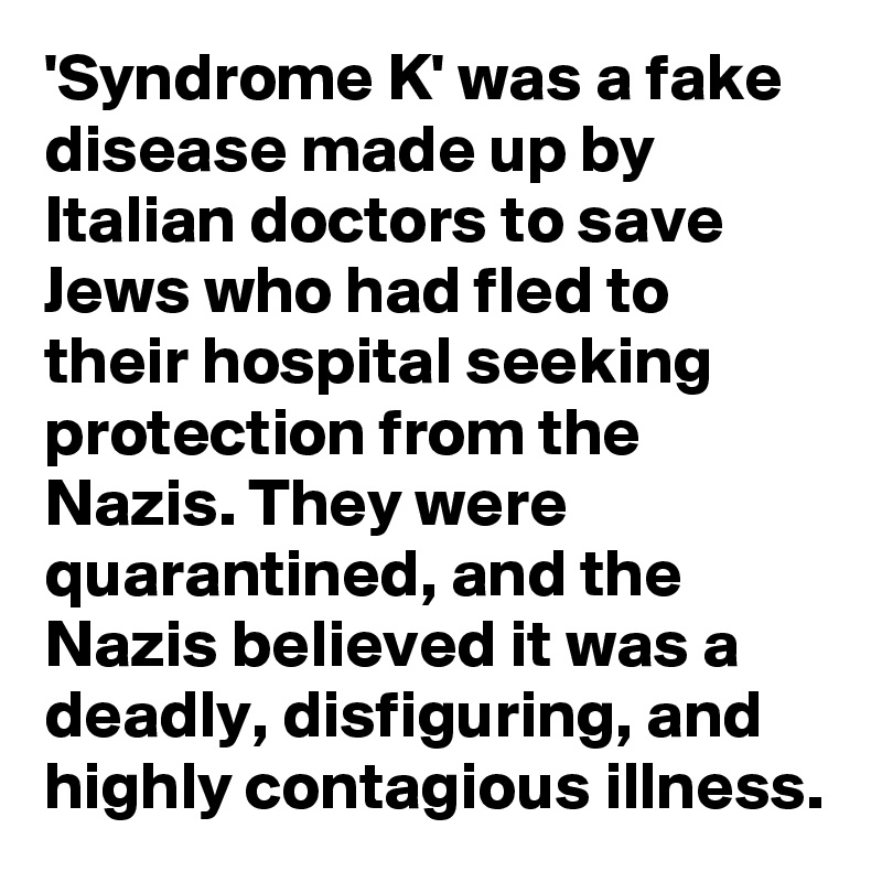 'Syndrome K' was a fake disease made up by Italian doctors to save Jews who had fled to their hospital seeking protection from the Nazis. They were quarantined, and the Nazis believed it was a deadly, disfiguring, and highly contagious illness.