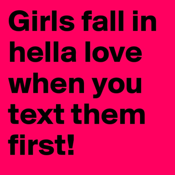 Girls fall in hella love when you text them first!