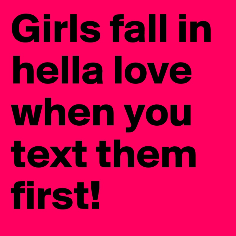 Girls fall in hella love when you text them first!