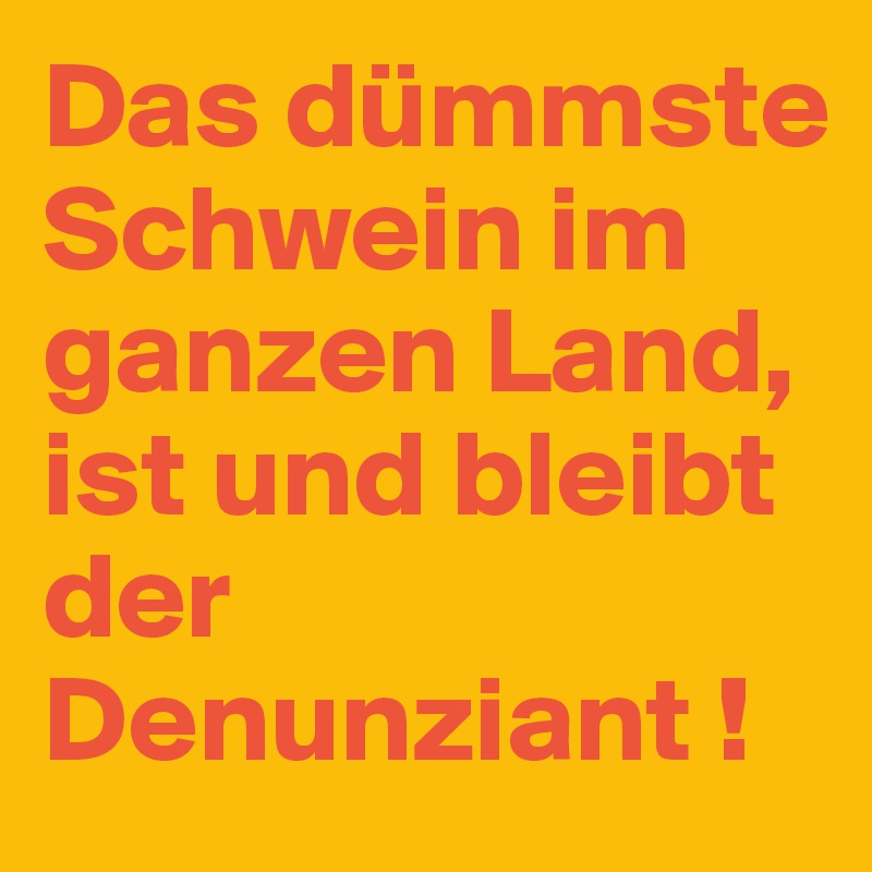 Das dümmste Schwein im ganzen Land, ist und bleibt der Denunziant !