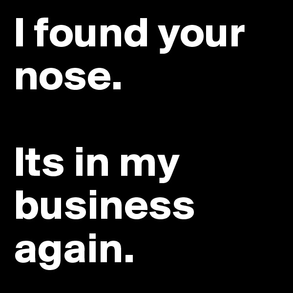 I found your nose. 

Its in my business again.