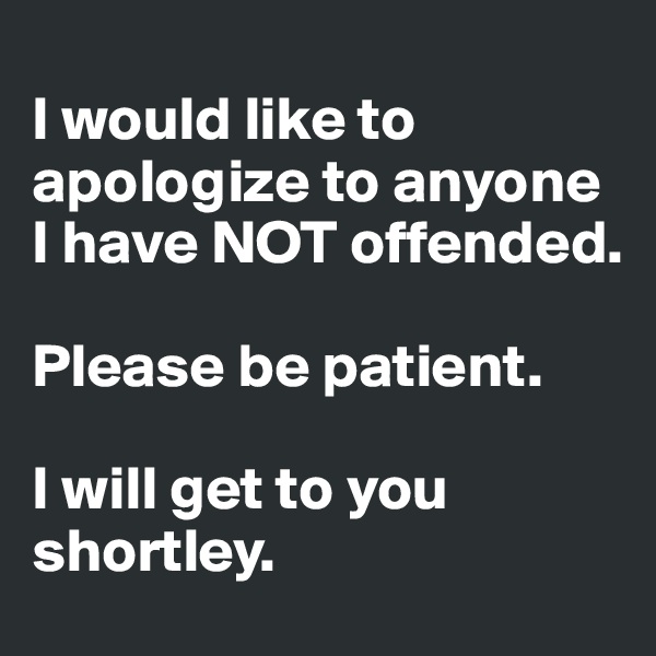 
I would like to apologize to anyone I have NOT offended.

Please be patient.

I will get to you shortley. 