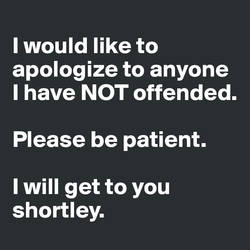 
I would like to apologize to anyone I have NOT offended.

Please be patient.

I will get to you shortley. 