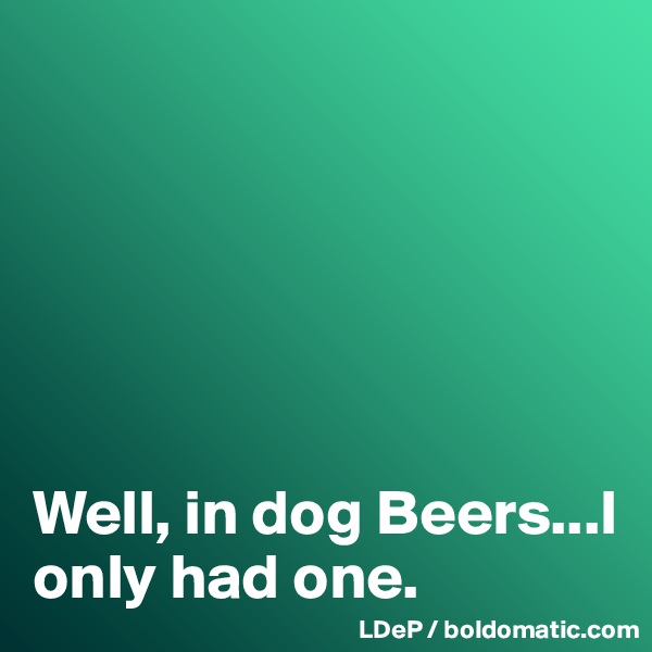 






Well, in dog Beers...I only had one. 