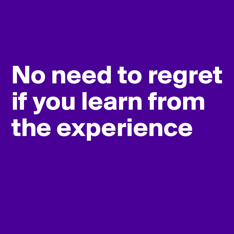 

No need to regret
if you learn from the experience

