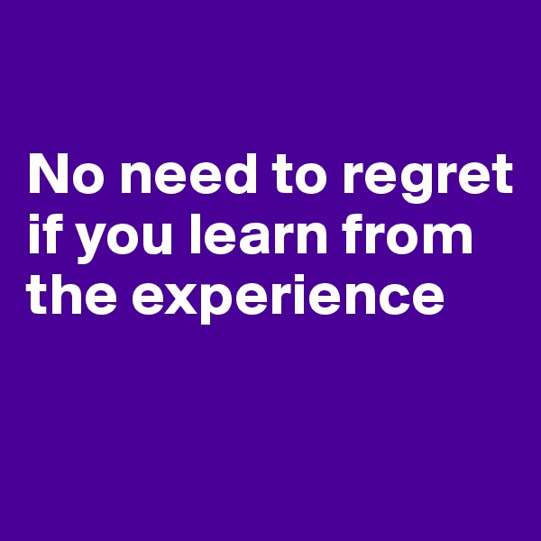 

No need to regret
if you learn from the experience

