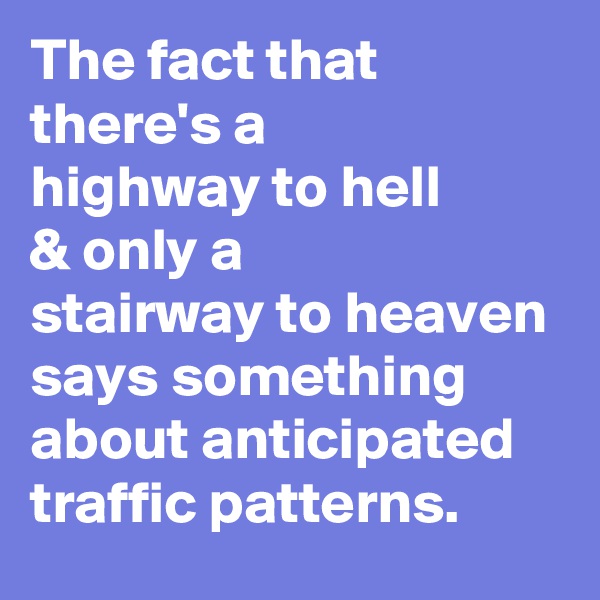 The fact that there's a 
highway to hell 
& only a
stairway to heaven
says something about anticipated traffic patterns. 