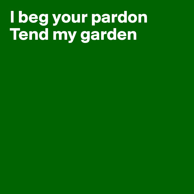 I beg your pardon
Tend my garden








