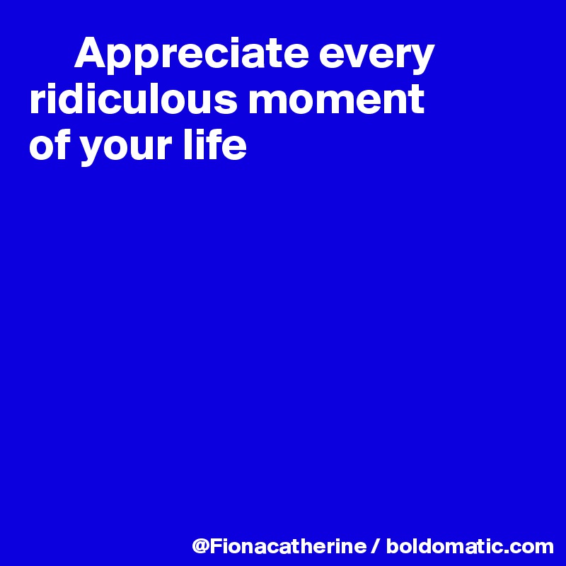      Appreciate every
ridiculous moment 
of your life







