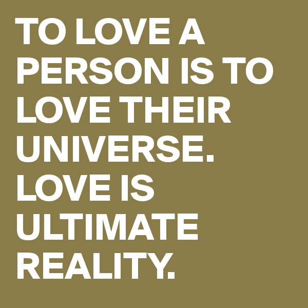 TO LOVE A PERSON IS TO LOVE THEIR UNIVERSE. 
LOVE IS ULTIMATE REALITY. 