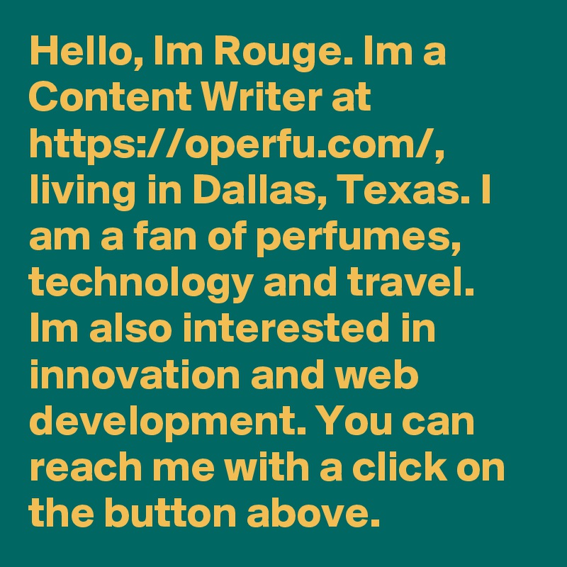 Hello, Im Rouge. Im a Content Writer at https://operfu.com/, living in Dallas, Texas. I am a fan of perfumes, technology and travel. Im also interested in innovation and web development. You can reach me with a click on the button above.