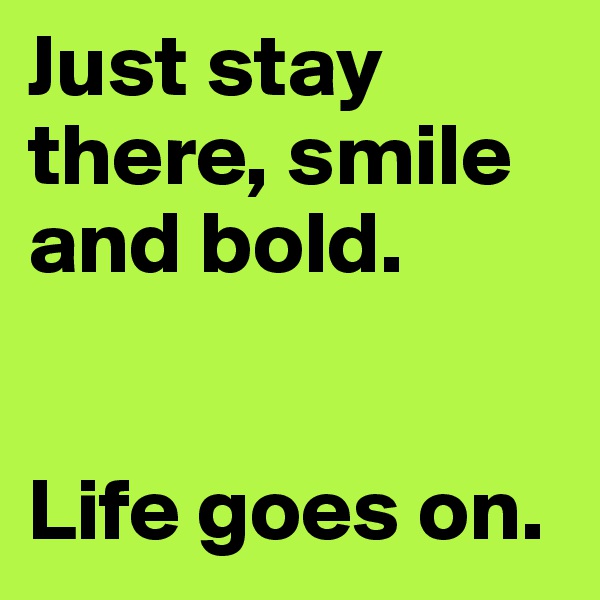 Just stay there, smile and bold.


Life goes on.