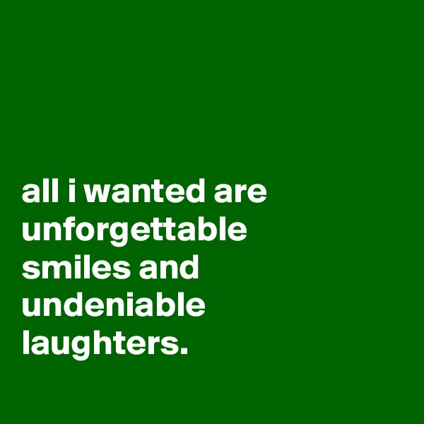 



all i wanted are unforgettable
smiles and
undeniable
laughters.
