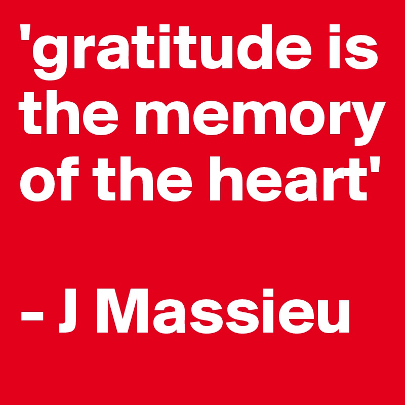 'gratitude is the memory of the heart'
            
- J Massieu