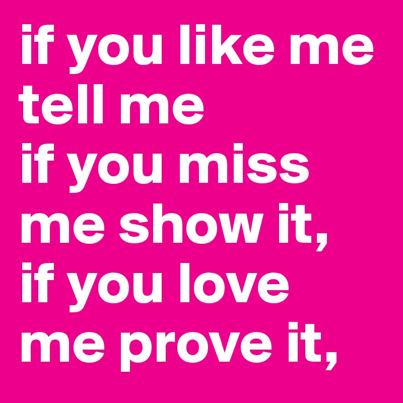 if you like me tell me             if you miss me show it,           if you love me prove it,