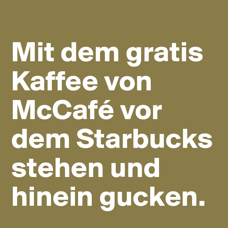 
Mit dem gratis Kaffee von McCafé vor dem Starbucks stehen und hinein gucken.