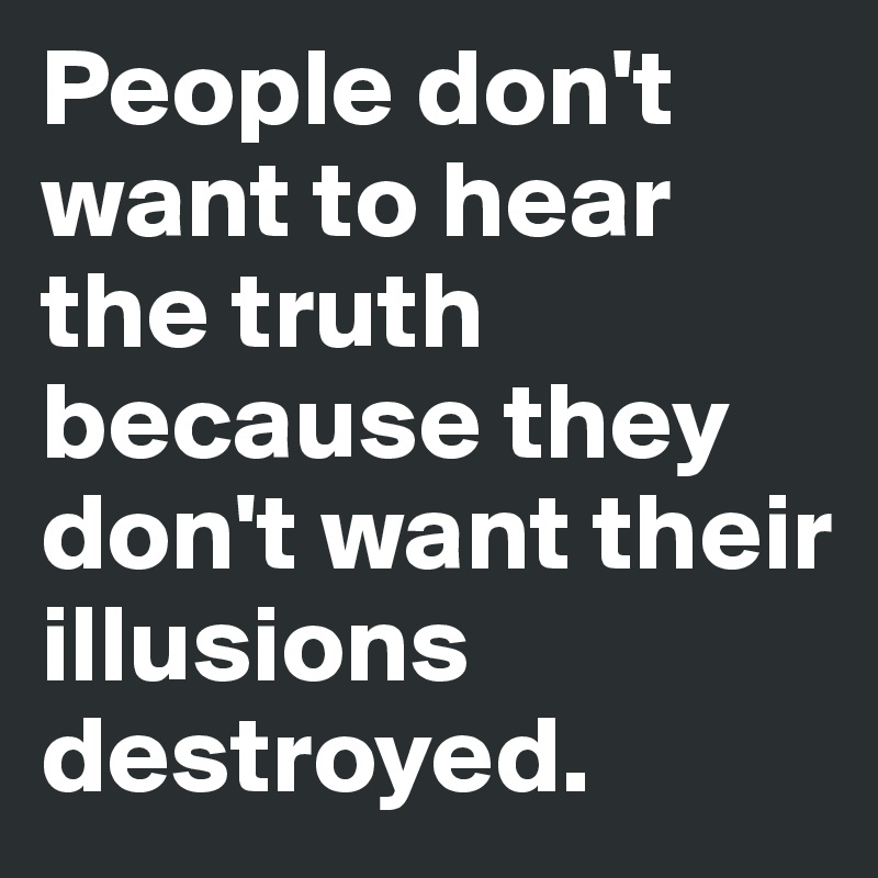 People don't want to hear the truth because they don't want their illusions destroyed.