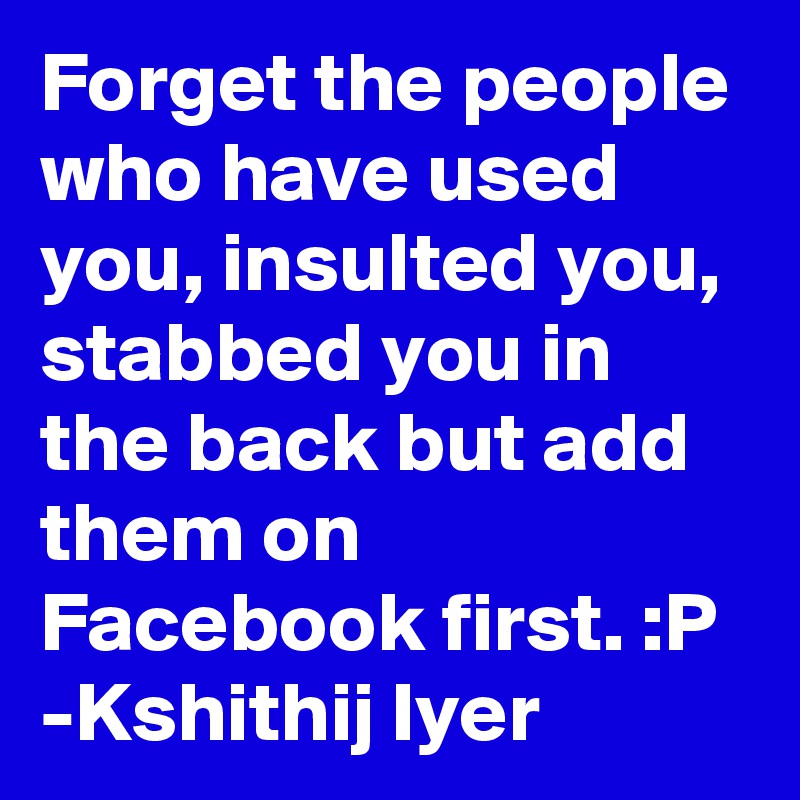 Forget the people who have used you, insulted you, stabbed you in the back but add them on Facebook first. :P
-Kshithij Iyer