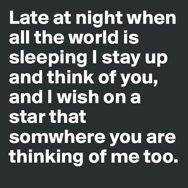 Late at night when all the world is sleeping I stay up and think of you, and I wish on a star that somwhere you are thinking of me too.